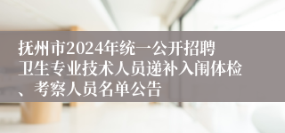 抚州市2024年统一公开招聘卫生专业技术人员递补入闱体检、考察人员名单公告
