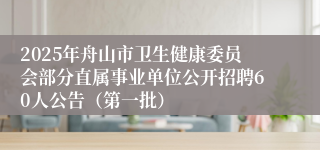 2025年舟山市卫生健康委员会部分直属事业单位公开招聘60人公告（第一批）