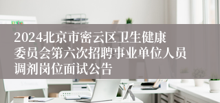 2024北京市密云区卫生健康委员会第六次招聘事业单位人员调剂岗位面试公告