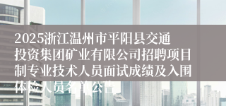 2025浙江温州市平阳县交通投资集团矿业有限公司招聘项目制专业技术人员面试成绩及入围体检人员名单公告
