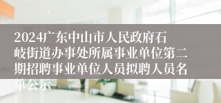 2024广东中山市人民政府石岐街道办事处所属事业单位第二期招聘事业单位人员拟聘人员名单公示