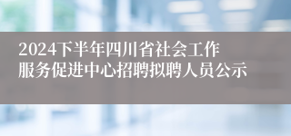 2024下半年四川省社会工作服务促进中心招聘拟聘人员公示