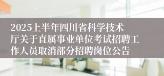 2025上半年四川省科学技术厅关于直属事业单位考试招聘工作人员取消部分招聘岗位公告
