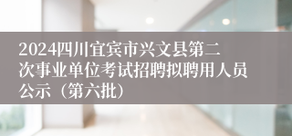 2024四川宜宾市兴文县第二次事业单位考试招聘拟聘用人员公示（第六批）