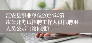 江安县事业单位2024年第二次公开考试招聘工作人员拟聘用人员公示（第四批）