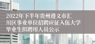 2022年下半年贵州遵义市汇川区事业单位招聘应征入伍大学毕业生拟聘用人员公示