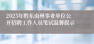 2025年黔东南州事业单位公开招聘工作人员笔试温馨提示
