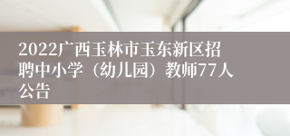 2022广西玉林市玉东新区招聘中小学（幼儿园）教师77人公告