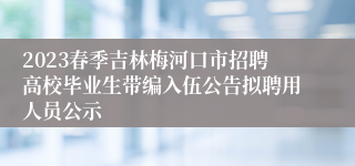 2023春季吉林梅河口市招聘高校毕业生带编入伍公告拟聘用人员公示
