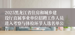 2025黑龙江省住房和城乡建设厅直属事业单位招聘工作人员进入考察与体检环节人选名单公告