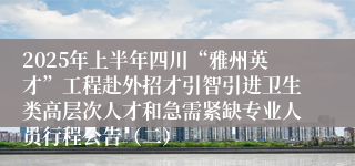 2025年上半年四川“雅州英才”工程赴外招才引智引进卫生类高层次人才和急需紧缺专业人员行程公告（二）