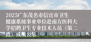 2025广东茂名市信宜市卫生健康系统事业单位赴南方医科大学招聘卫生专业技术人员（第二批）成绩公示
