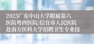 2025广东中山大学附属第六医院粤西医院/信宜市人民医院赴南方医科大学招聘卫生专业技术人员（第二批）成绩公示