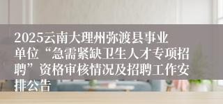 2025云南大理州弥渡县事业单位“急需紧缺卫生人才专项招聘”资格审核情况及招聘工作安排公告