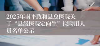 2025年南平政和县总医院关于“县级医院定向生”拟聘用人员名单公示