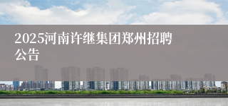 2025河南许继集团郑州招聘公告