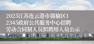 2025江苏连云港市赣榆区12345政府公共服务中心招聘劳动合同制人员拟聘用人员公示