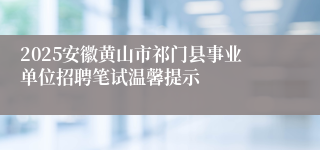 2025安徽黄山市祁门县事业单位招聘笔试温馨提示