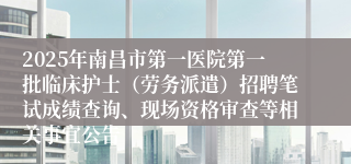 2025年南昌市第一医院第一批临床护士（劳务派遣）招聘笔试成绩查询、现场资格审查等相关事宜公告