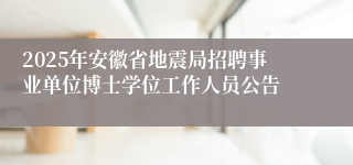 2025年安徽省地震局招聘事业单位博士学位工作人员公告