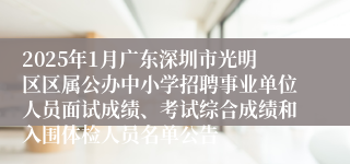 2025年1月广东深圳市光明区区属公办中小学招聘事业单位人员面试成绩、考试综合成绩和入围体检人员名单公告