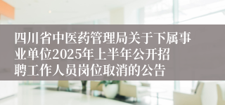 四川省中医药管理局关于下属事业单位2025年上半年公开招聘工作人员岗位取消的公告