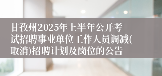 甘孜州2025年上半年公开考试招聘事业单位工作人员调减(取消)招聘计划及岗位的公告