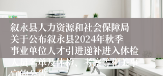 叙永县人力资源和社会保障局 关于公布叙永县2024年秋季事业单位人才引进递补进入体检人员名单及体检、考察等相关事宜的公告