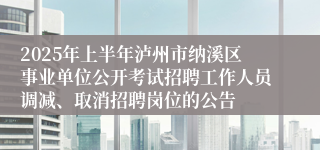 2025年上半年泸州市纳溪区事业单位公开考试招聘工作人员调减、取消招聘岗位的公告