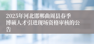 2025年河北邯郸曲周县春季博硕人才引进现场资格审核的公告
