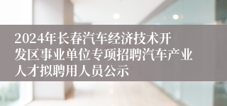 2024年长春汽车经济技术开发区事业单位专项招聘汽车产业人才拟聘用人员公示
