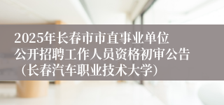 2025年长春市市直事业单位公开招聘工作人员资格初审公告（长春汽车职业技术大学）