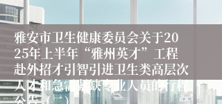 雅安市卫生健康委员会关于2025年上半年“雅州英才”工程赴外招才引智引进卫生类高层次人才和急需紧缺专业人员的行程公告（二）