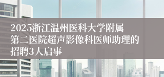 2025浙江温州医科大学附属第二医院超声影像科医师助理的招聘3人启事