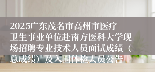 2025广东茂名市高州市医疗卫生事业单位赴南方医科大学现场招聘专业技术人员面试成绩（总成绩）及入围体检人员公告