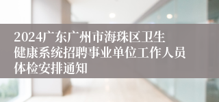 2024广东广州市海珠区卫生健康系统招聘事业单位工作人员体检安排通知