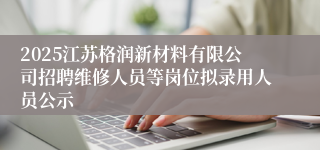 2025江苏格润新材料有限公司招聘维修人员等岗位拟录用人员公示