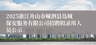 2025浙江舟山市嵊泗县岛城保安服务有限公司招聘拟录用人员公示