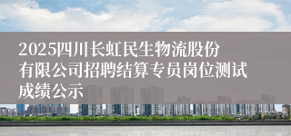 2025四川长虹民生物流股份有限公司招聘结算专员岗位测试成绩公示