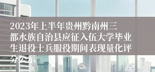 2023年上半年贵州黔南州三都水族自治县应征入伍大学毕业生退役士兵服役期间表现量化评分公示