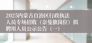 2025内蒙古自治区行政执法人员专场招收（奈曼旗岗位）拟聘用人员公示公告（一）