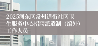 2025河东区常州道街社区卫生服务中心招聘派遣制（编外）工作人员