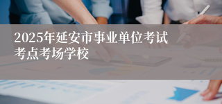 2025年延安市事业单位考试考点考场学校