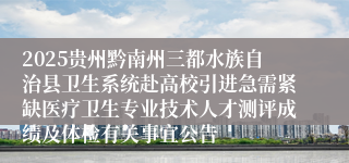 2025贵州黔南州三都水族自治县卫生系统赴高校引进急需紧缺医疗卫生专业技术人才测评成绩及体检有关事宜公告