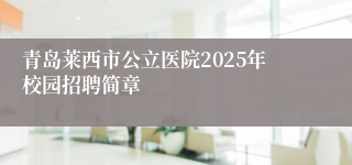 青岛莱西市公立医院2025年校园招聘简章