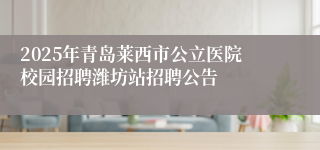 2025年青岛莱西市公立医院校园招聘潍坊站招聘公告