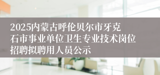2025内蒙古呼伦贝尔市牙克石市事业单位卫生专业技术岗位招聘拟聘用人员公示