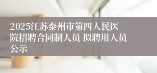 2025江苏泰州市第四人民医院招聘合同制人员 拟聘用人员公示