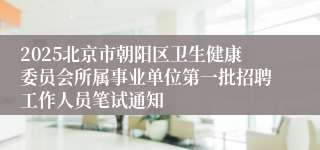2025北京市朝阳区卫生健康委员会所属事业单位第一批招聘工作人员笔试通知