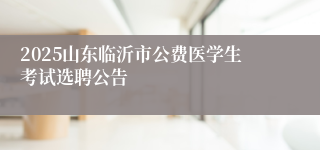 2025山东临沂市公费医学生考试选聘公告